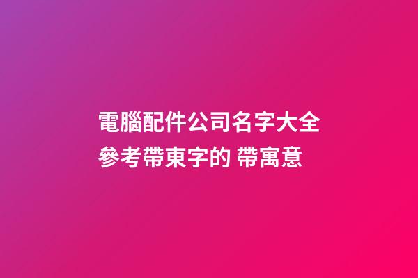 電腦配件公司名字大全參考帶東字的 帶寓意-第1張-公司起名-玄機派